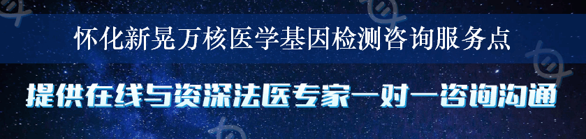 怀化新晃万核医学基因检测咨询服务点